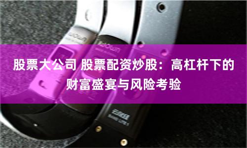 股票大公司 股票配资炒股：高杠杆下的财富盛宴与风险考验