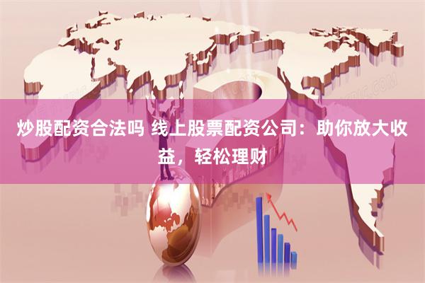 炒股配资合法吗 线上股票配资公司：助你放大收益，轻松理财