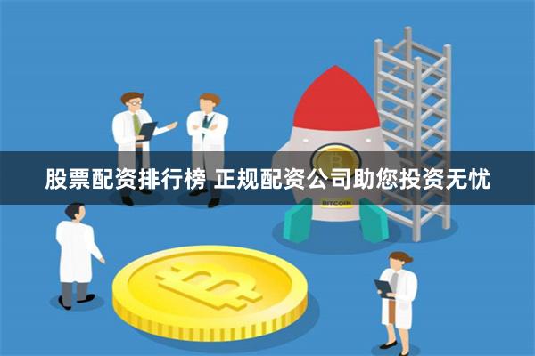 股票配资排行榜 正规配资公司助您投资无忧