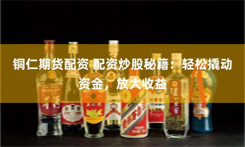 铜仁期货配资 配资炒股秘籍：轻松撬动资金，放大收益