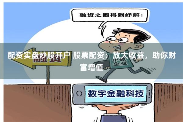 配资实盘炒股开户 股票配资：放大收益，助你财富增值