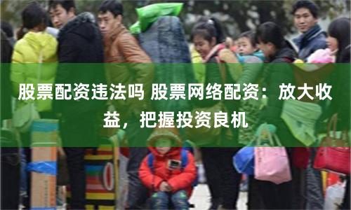 股票配资违法吗 股票网络配资：放大收益，把握投资良机