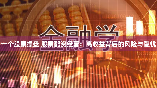 一个股票操盘 股票配资经营：高收益背后的风险与隐忧