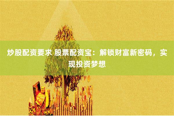 炒股配资要求 股票配资宝：解锁财富新密码，实现投资梦想