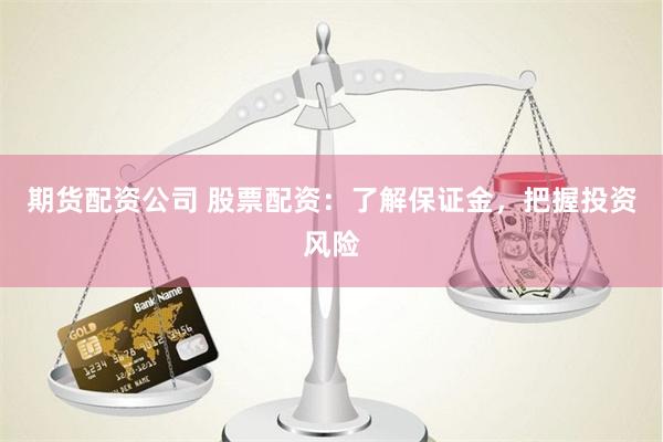 期货配资公司 股票配资：了解保证金，把握投资风险