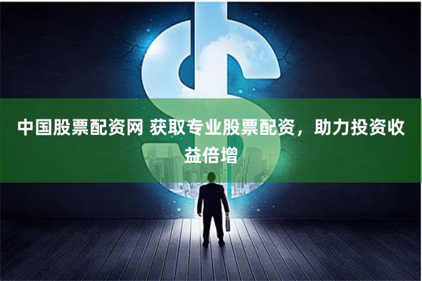 中国股票配资网 获取专业股票配资，助力投资收益倍增