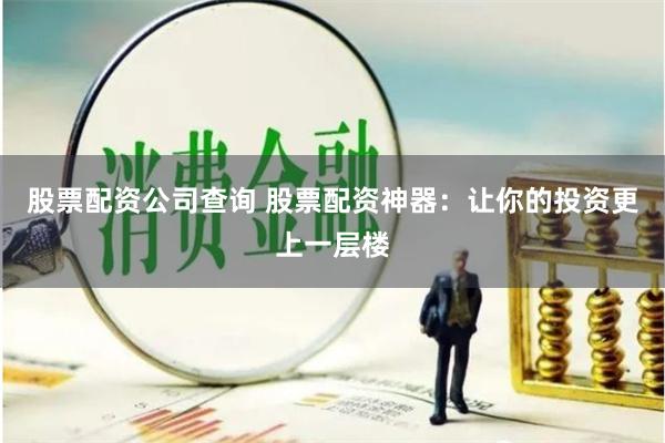 股票配资公司查询 股票配资神器：让你的投资更上一层楼