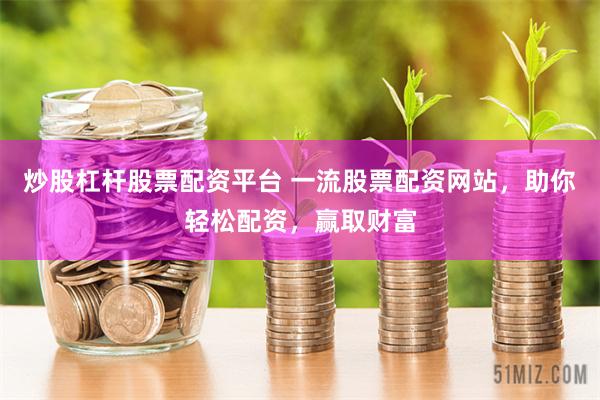 炒股杠杆股票配资平台 一流股票配资网站，助你轻松配资，赢取财富