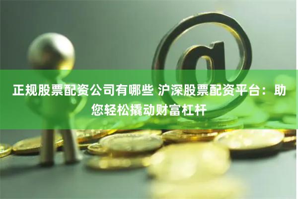 正规股票配资公司有哪些 沪深股票配资平台：助您轻松撬动财富杠杆