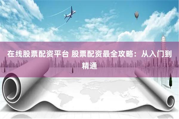 在线股票配资平台 股票配资最全攻略：从入门到精通