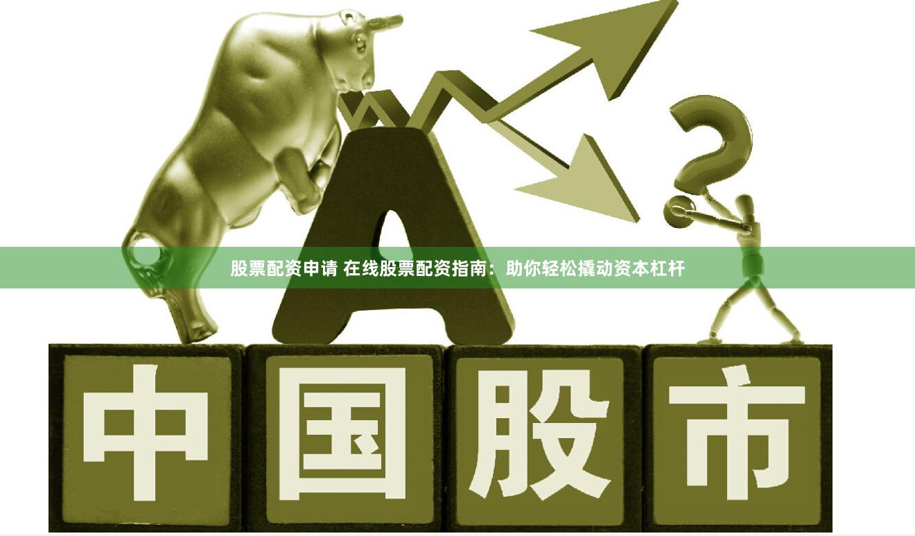 股票配资申请 在线股票配资指南：助你轻松撬动资本杠杆