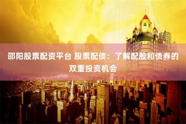 邵阳股票配资平台 股票配债：了解配股和债券的双重投资机会