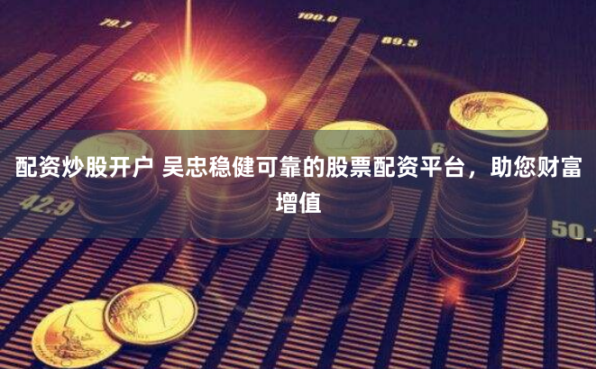 配资炒股开户 吴忠稳健可靠的股票配资平台，助您财富增值