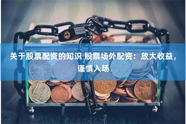 关于股票配资的知识 股票场外配资：放大收益，谨慎入场