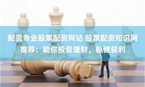 配资专业股票配资网站 股票配资知识网推荐：助你投资理财，稳健获利