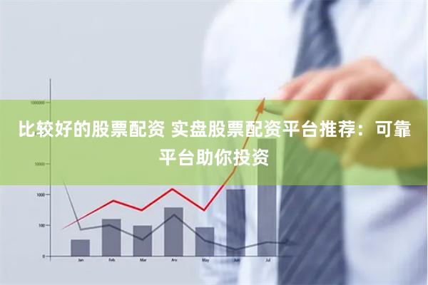 比较好的股票配资 实盘股票配资平台推荐：可靠平台助你投资