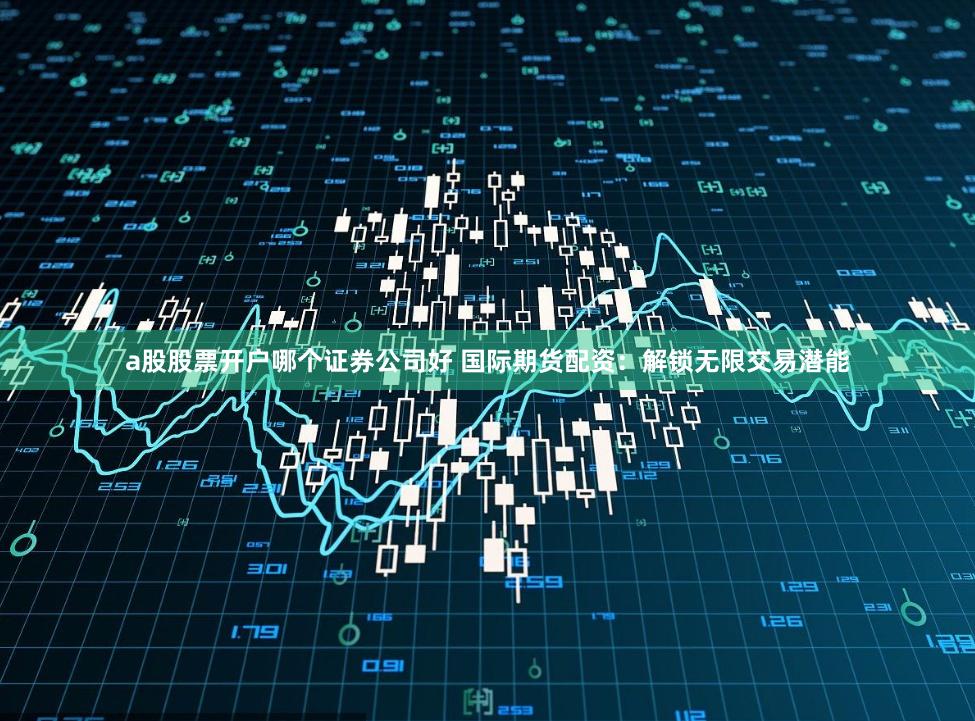 a股股票开户哪个证券公司好 国际期货配资：解锁无限交易潜能
