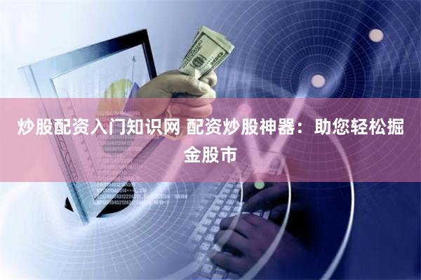 炒股配资入门知识网 配资炒股神器：助您轻松掘金股市