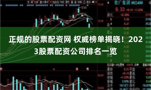 正规的股票配资网 权威榜单揭晓！2023股票配资公司排名一览