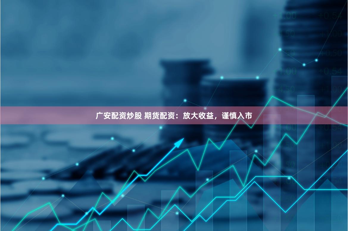 广安配资炒股 期货配资：放大收益，谨慎入市