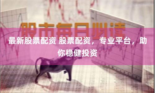 最新股票配资 股票配资，专业平台，助你稳健投资
