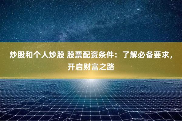炒股和个人炒股 股票配资条件：了解必备要求，开启财富之路