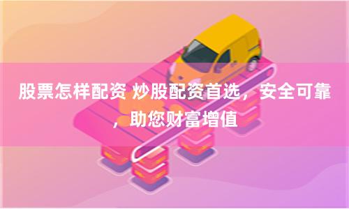 股票怎样配资 炒股配资首选，安全可靠，助您财富增值