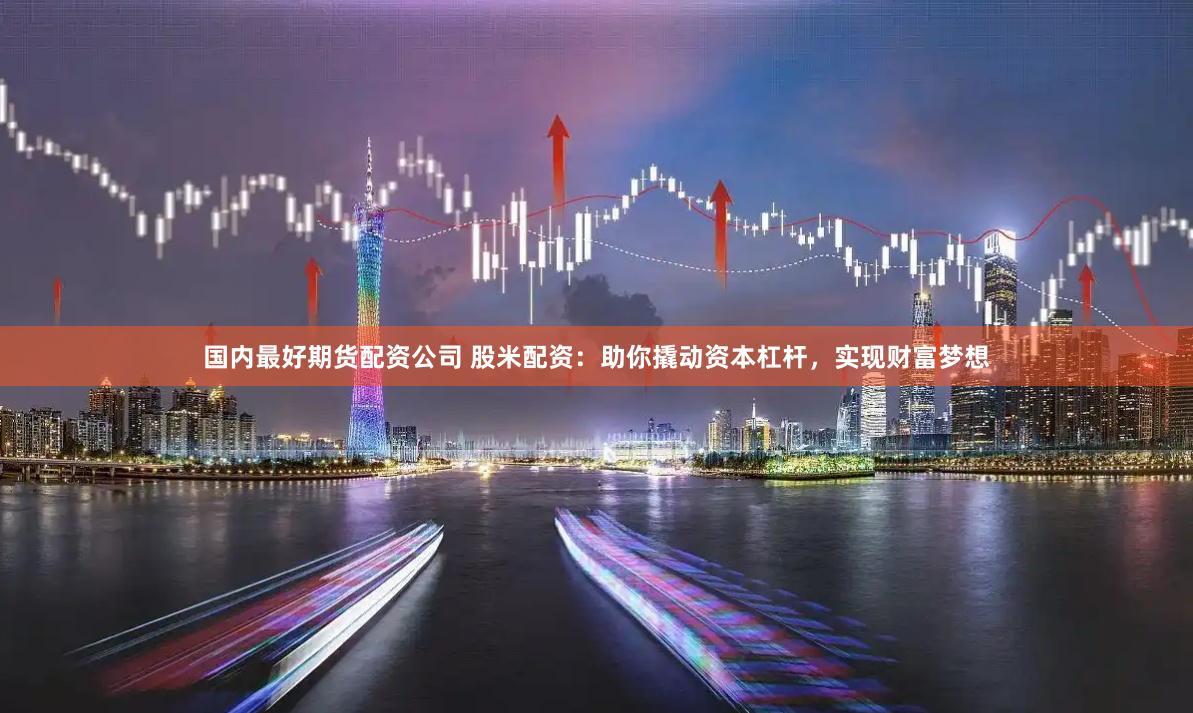 国内最好期货配资公司 股米配资：助你撬动资本杠杆，实现财富梦想