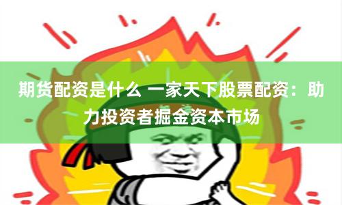 期货配资是什么 一家天下股票配资：助力投资者掘金资本市场