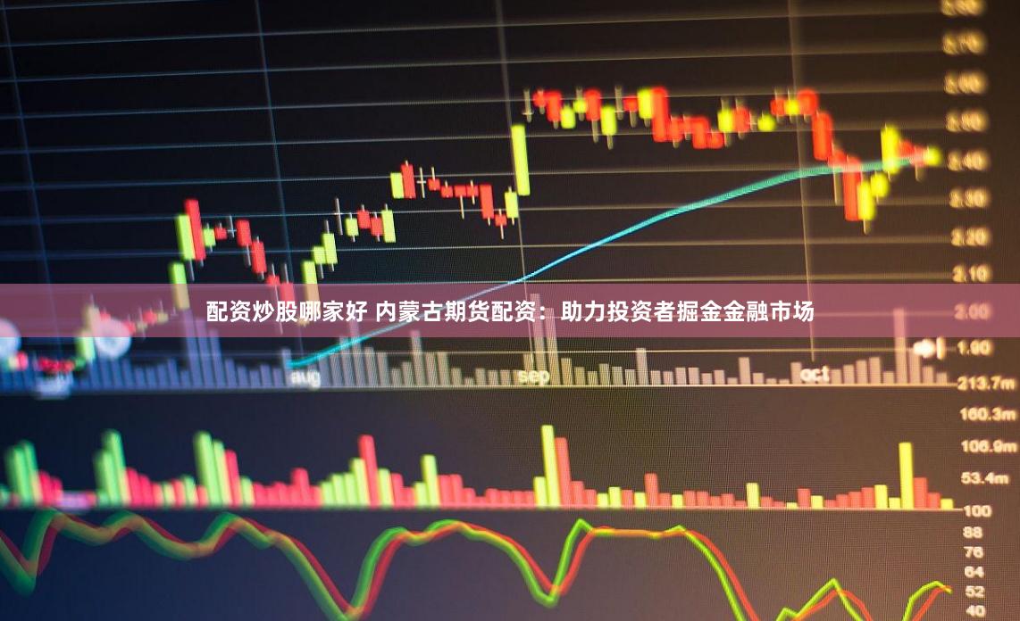 配资炒股哪家好 内蒙古期货配资：助力投资者掘金金融市场
