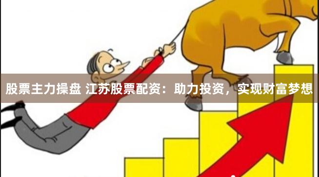 股票主力操盘 江苏股票配资：助力投资，实现财富梦想