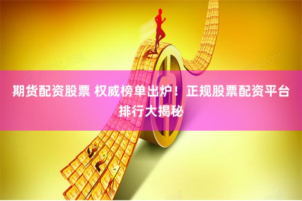 期货配资股票 权威榜单出炉！正规股票配资平台排行大揭秘
