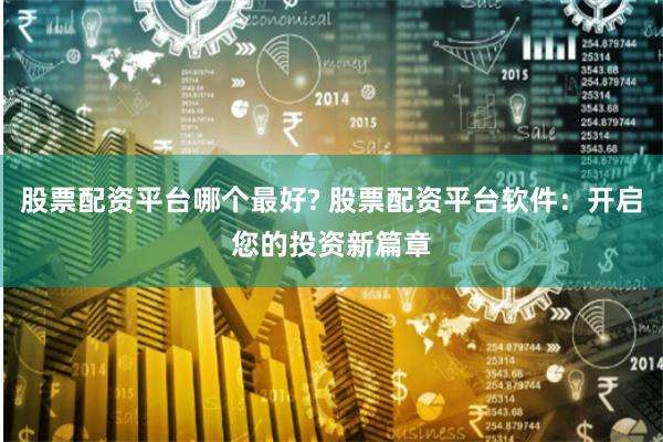股票配资平台哪个最好? 股票配资平台软件：开启您的投资新篇章
