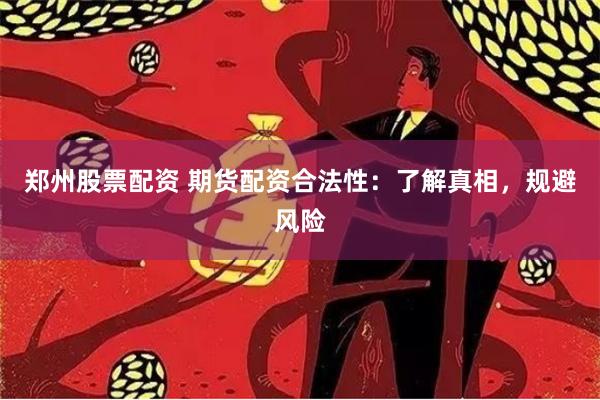 郑州股票配资 期货配资合法性：了解真相，规避风险