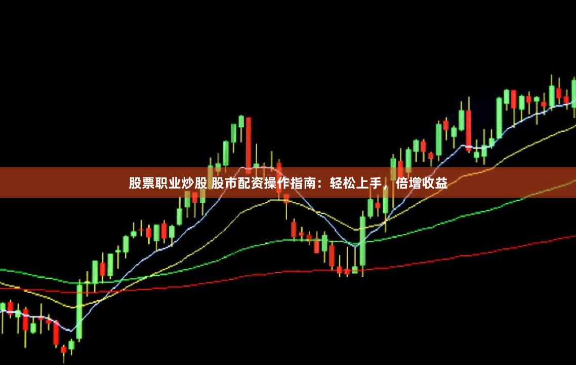 股票职业炒股 股市配资操作指南：轻松上手，倍增收益