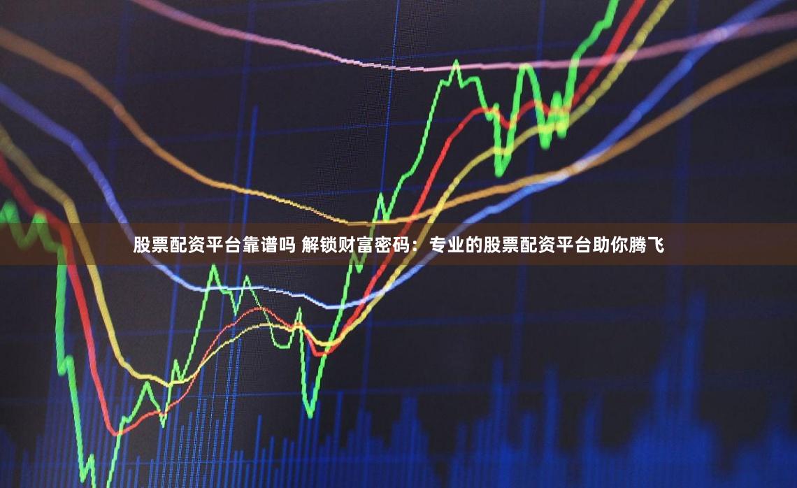 股票配资平台靠谱吗 解锁财富密码：专业的股票配资平台助你腾飞