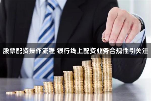 股票配资操作流程 银行线上配资业务合规性引关注