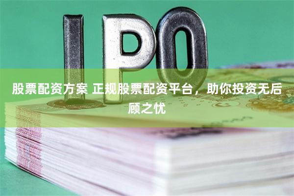 股票配资方案 正规股票配资平台，助你投资无后顾之忧