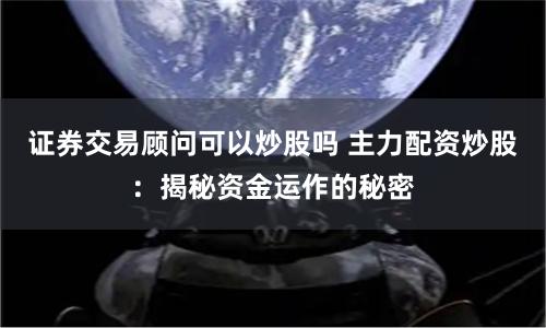 证券交易顾问可以炒股吗 主力配资炒股：揭秘资金运作的秘密