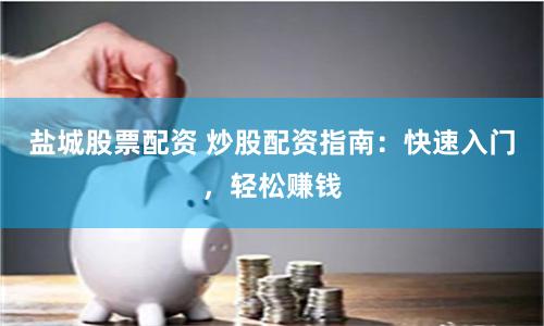 盐城股票配资 炒股配资指南：快速入门，轻松赚钱
