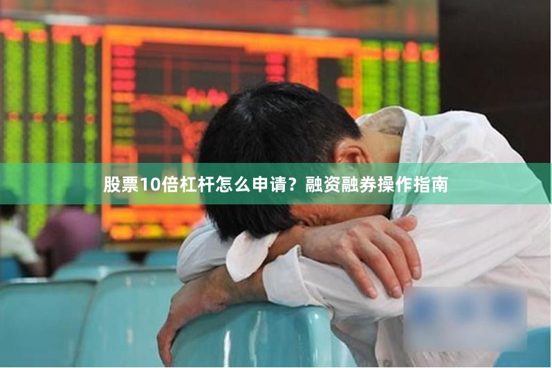 股票10倍杠杆怎么申请？融资融券操作指南