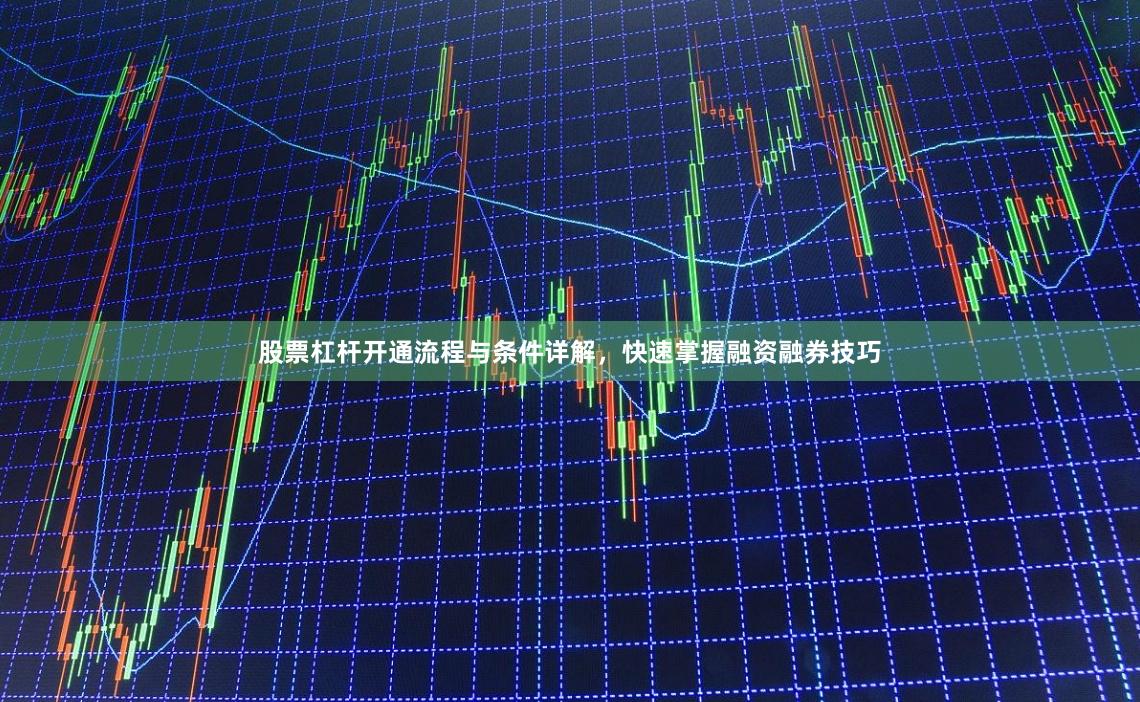 股票杠杆开通流程与条件详解，快速掌握融资融券技巧