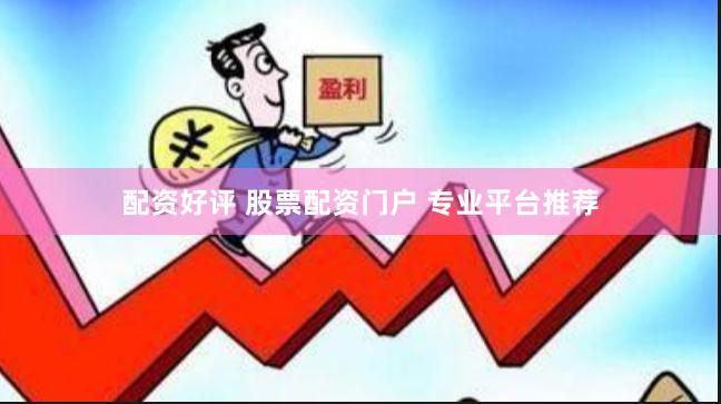 配资好评 股票配资门户 专业平台推荐